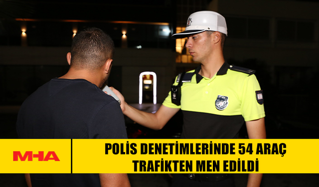 POLİS DENETİMLERİNDE 54 ARAÇ TRAFİKTEN MEN EDİLDİ