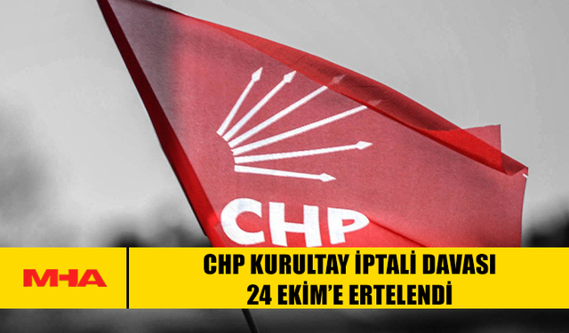 CHP KURULTAY İPTALİ DAVASI 24 EKİM’E ERTELENDİ