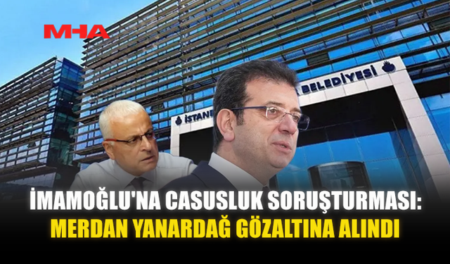 İMAMOĞLU'NA CASUSLUK SORUŞTURMASI: MERDAN YANARDAĞ GÖZALTINA ALINDI