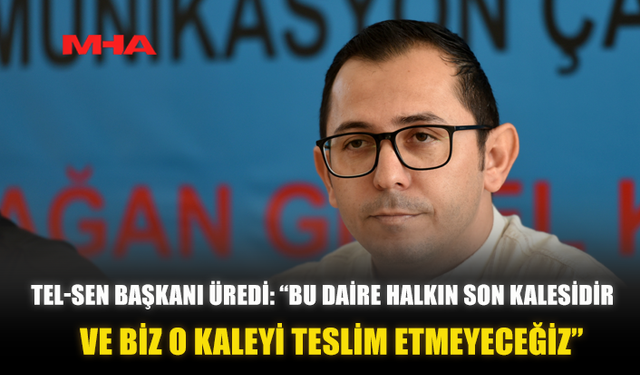 TEL-SEN BAŞKANI ÜREDİ: “BU DAİRE HALKIN SON KALESİDİR. VE BİZ O KALEYİ TESLİM ETMEYECEĞİZ”