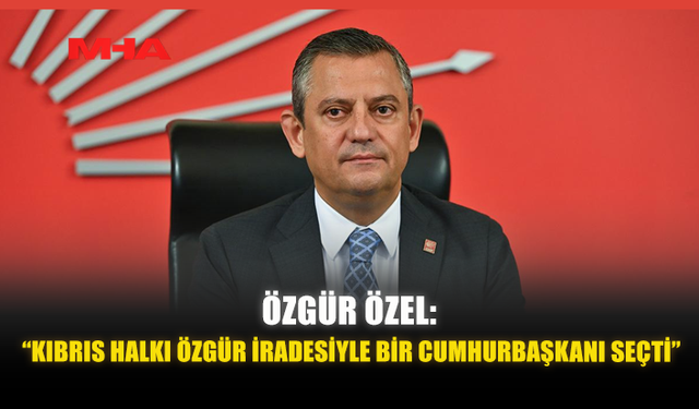 ÖZGÜR ÖZEL: “KIBRIS HALKI ÖZGÜR İRADESİYLE BİR CUMHURBAŞKANI SEÇTİ”