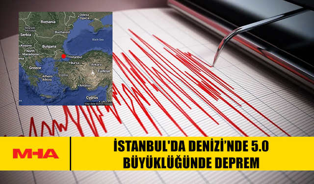 İSTANBUL'DA DENİZİ’NDE 5.0 BÜYÜKLÜĞÜNDE DEPREM