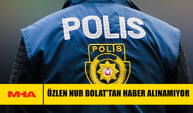 ÖZLEN NUR BOLAT'TAN HABER ALINAMIYOR
