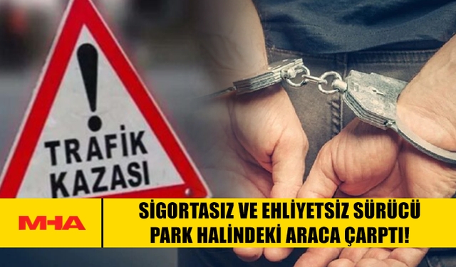 SİGORTASIZ VE EHLİYETSİZ SÜRÜCÜ PARK HALİNDEKİ ARACA ÇARPTI!