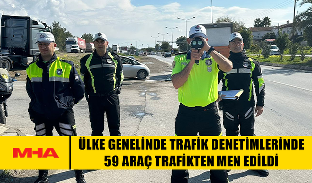 ÜLKE GENELİNDE TRAFİK DENETİMLERİNDE 59 ARAÇ TRAFİKTEN MEN EDİLDİ