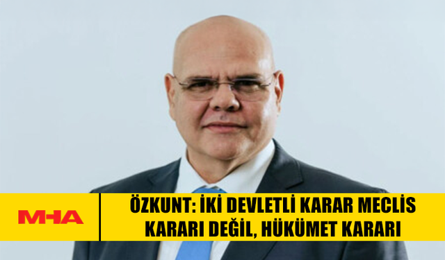 ÖZKUNT: İKİ DEVLETLİ KARAR MECLİS KARARI DEĞİL, HÜKÜMET KARARI