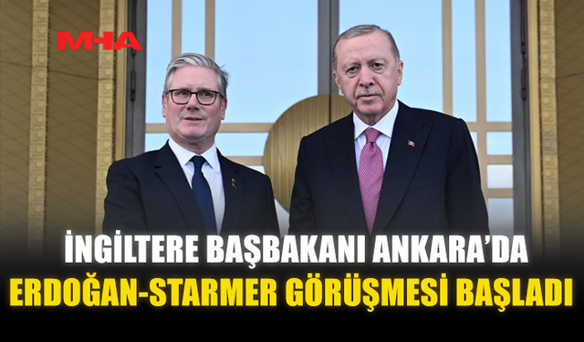 ANKARA’DA ERDOĞAN VE STARMER GÖRÜŞMESİ BAŞLADI
