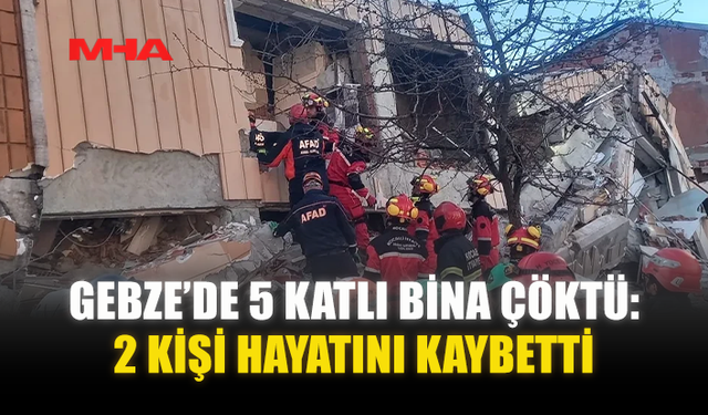 GEBZE’DE 5 KATLI BİNA ÇÖKTÜ: 2 KİŞİ HAYATINI KAYBETTİ