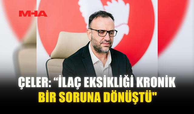 ÇELER: “İLAÇ EKSİKLİĞİ KRONİK BİR SORUNA DÖNÜŞTÜ"