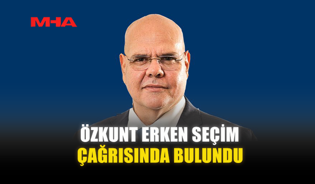 ÖZKUNT ERKEN SEÇİM ÇAĞRISINDA BULUNDU