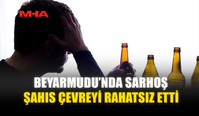 BEYARMUDU’NDA SARHOŞ ŞAHIS ÇEVREYİ RAHATSIZ ETTİ