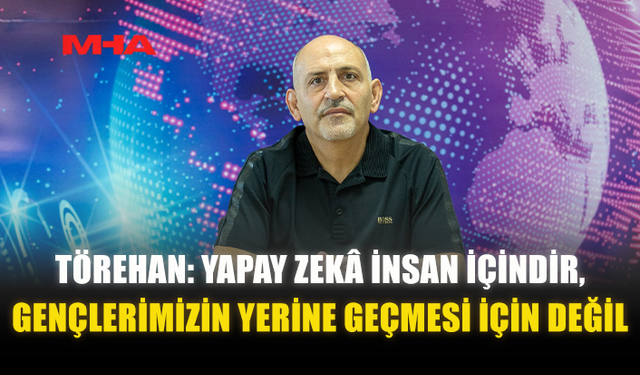TÖREHAN: YAPAY ZEKÂ İNSAN İÇİNDİR‚ GENÇLERİMİZİN YERİNE GEÇMESİ İÇİN DEĞİL