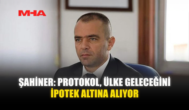 ŞAHİNER: PROTOKOL, ÜLKE GELECEĞİNİ İPOTEK ALTINA ALIYOR