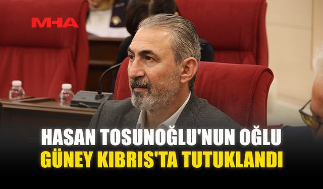HASAN TOSUNOĞLU'NUN OĞLU GÜNEY KIBRIS'TA TUTUKLANDI