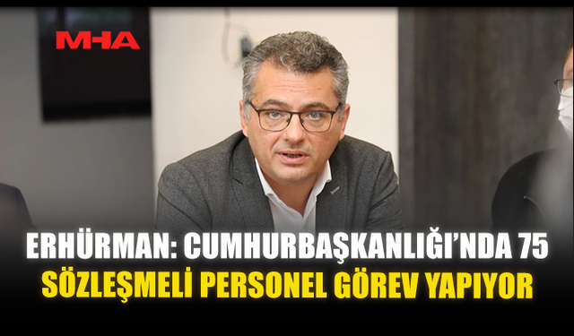ERHÜRMAN: CUMHURBAŞKANLIĞI’NDA 75 SÖZLEŞMELİ PERSONEL GÖREV YAPIYOR