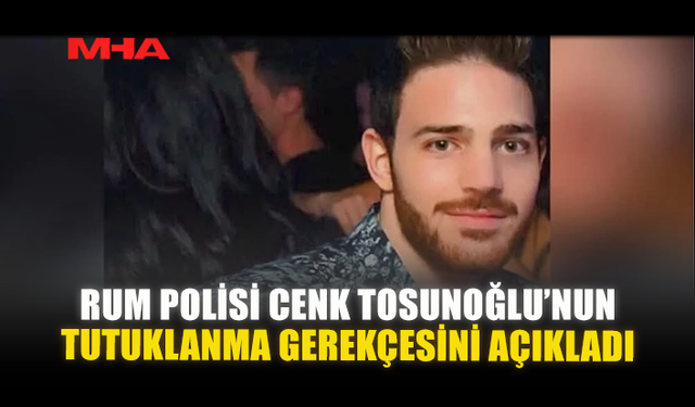 RUM POLİSİ CENK TOSUNOĞLU’NUN TUTUKLANMA GEREKÇESİNİ AÇIKLADI