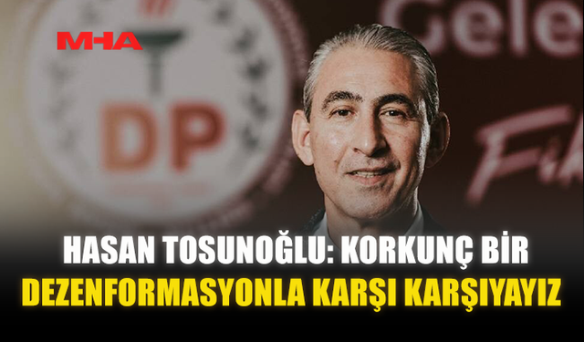 HASAN TOSUNOĞLU: KORKUNÇ BİR DEZENFORMASYONLA KARŞI KARŞIYAYIZ