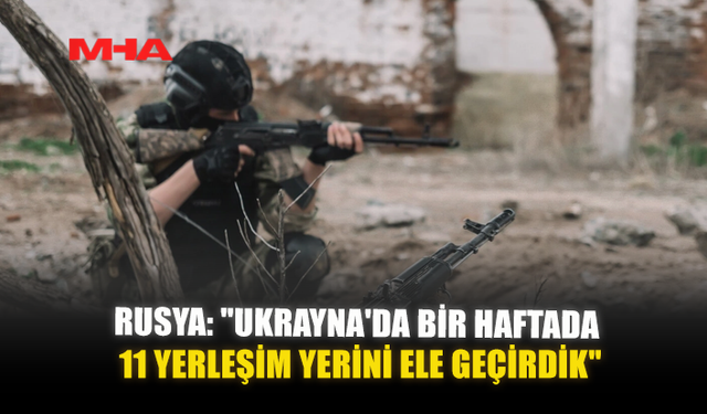 RUSYA: "UKRAYNA'DA BİR HAFTADA 11 YERLEŞİM YERİNİ ELE GEÇİRDİK"