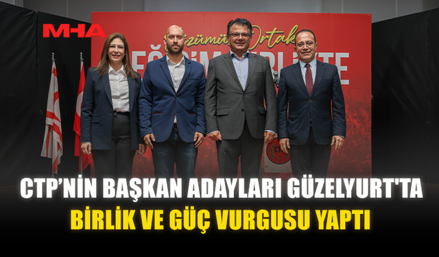 CTP’NİN BAŞKAN ADAYLARI GÜZELYURT'TA BİRLİK VE GÜÇ VURGUSU YAPTI