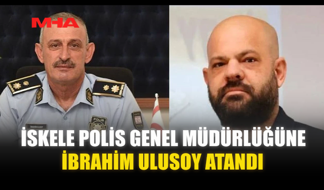 İSKELE POLİS GENEL MÜDÜRLÜĞÜNE İBRAHİM ULUSOY ATANDI