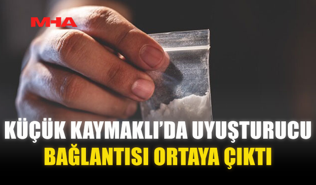 KÜÇÜK KAYMAKLI’DA UY*ŞTURUCU BAĞLANTISI ORTAYA ÇIKTI