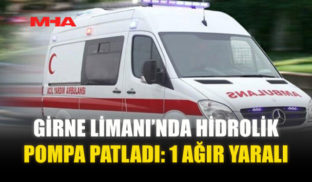 GİRNE LİMANI’NDA HİDROLİK POMPA PATLADI: 1 AĞIR YARALI