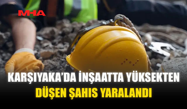 KARŞIYAKA’DA İNŞAATTA YÜKSEKTEN DÜŞEN ŞAHIS YARALANDI