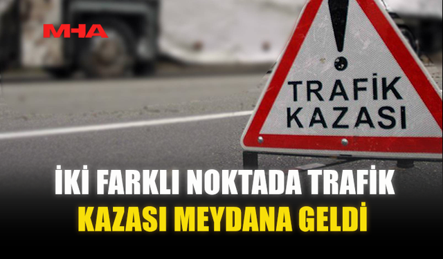 İKİ FARKLI NOKTADA TRAFİK KAZASI MEYDANA GELDİ