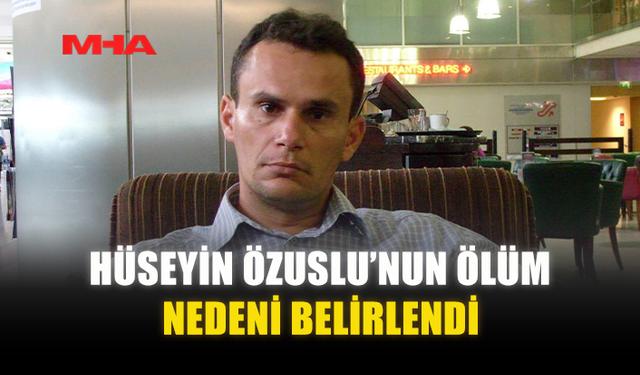 HÜSEYİN ÖZUSLU'NUN ÖLÜM NEDENİ BELİRLENDİ