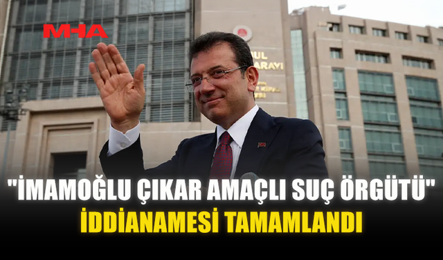 "İMAMOĞLU ÇIKAR AMAÇLI SUÇ ÖRGÜTÜ" İDDİANAMESİ TAMAMLANDI