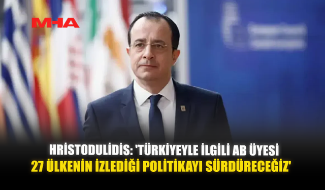 HRISTODULIDIS: 'TÜRKİYEYLE İLGİLİ AB ÜYESİ 27 ÜLKENİN İZLEDİĞİ POLİTİKAYI SÜRDÜRECEĞİZ'