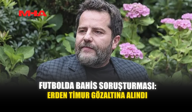 FUTBOLDA BAHİS SORUŞTURMASI: ERDEN TİMUR GÖZALTINA ALINDI