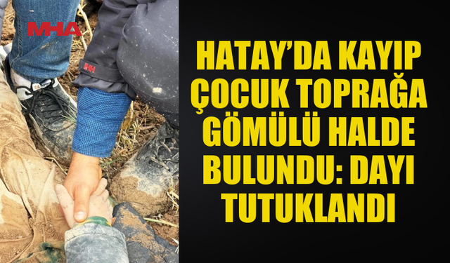 HATAY’DA KAYIP ÇOCUK TOPRAĞA GÖMÜLÜ HALDE BULUNDU