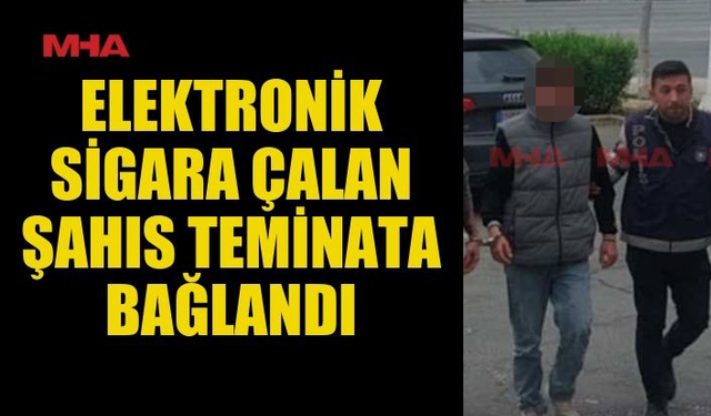 ELEKTRONİK SİGARA ÇALAN ŞAHIS TEMİNATA BAĞLANDI