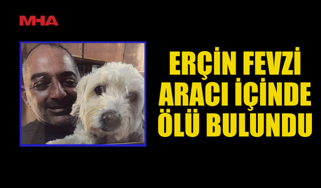 ERÇİN FEVZİ ARACI İÇİNDE ÖLÜ BULUNDU