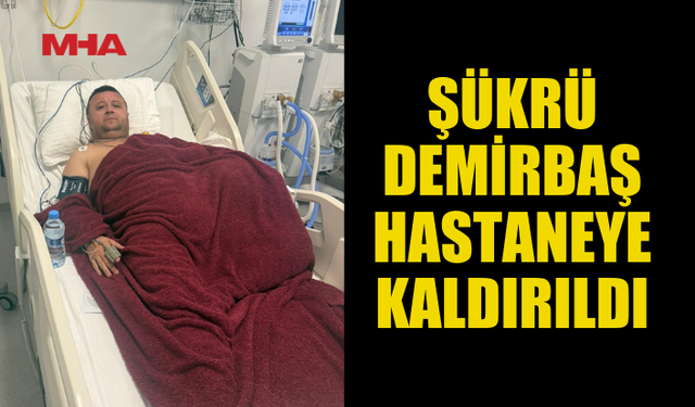 ŞÜKRÜ DEMİRBAŞ HASTANEYE KALDIRILDI