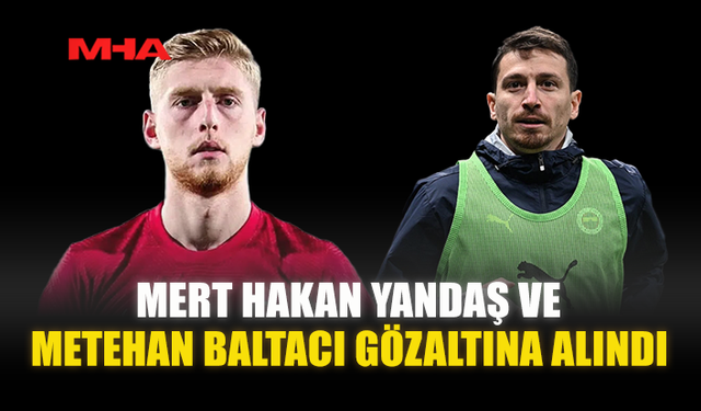 MERT HAKAN YANDAŞ VE METEHAN BALTACI GÖZALTINA ALINDI