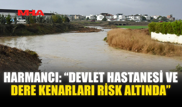 HARMANCI: “DEVLET HASTANESİ VE DERE KENARLARI RİSK ALTINDA”