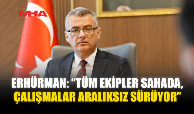 ERHÜRMAN: “TÜM EKİPLER SAHADA, ÇALIŞMALAR ARALIKSIZ SÜRÜYOR”