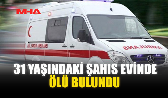 31 YAŞINDAKİ ŞAHIS EVİNDE ÖLÜ BULUNDU