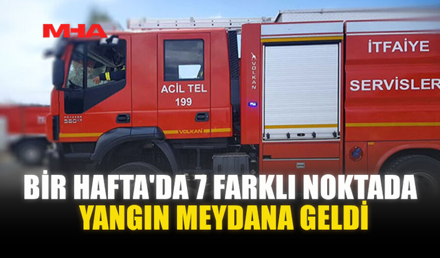 BİR HAFTA'DA 7 FARKLI NOKTADA YANGIN MEYDANA GELDİ