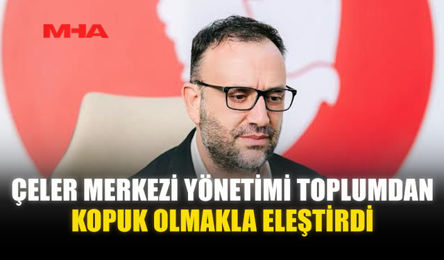 ÇELER MERKEZİ YÖNETİMİ TOPLUMDAN KOPUK OLMAKLA ELEŞTİRDİ