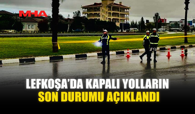 LEFKOŞA’DA KAPALI YOLLARIN SON DURUMU AÇIKLANDI