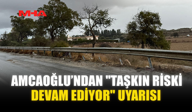 AMCAOĞLU’NDAN "TAŞKIN RİSKİ DEVAM EDİYOR" UYARISI