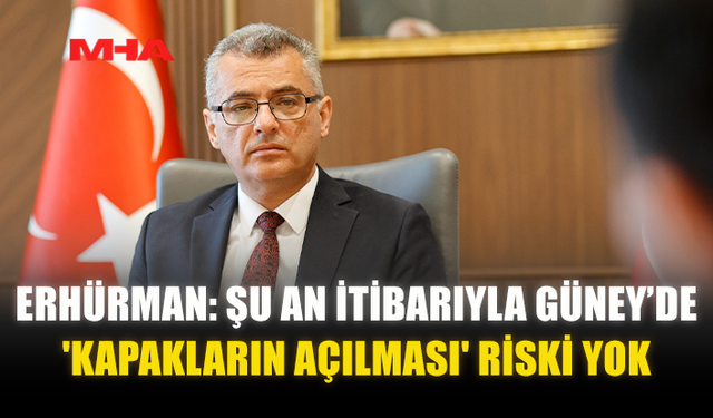 ERHÜRMAN: ŞU AN İTİBARIYLA GÜNEY’DE 'KAPAKLARIN AÇILMASI' RİSKİ YOK