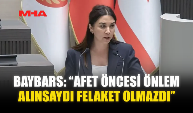 BAYBARS: “AFET ÖNCESİ ÖNLEM ALINSAYDI FELAKET OLMAZDI”