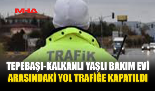 TEPEBAŞI-KALKANLI YAŞLI BAKIM EVİ ARASINDAKİ YOL TRAFİĞE KAPATILDI