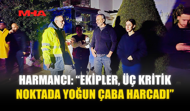 HARMANCI: “EKİPLER, ÜÇ KRİTİK NOKTADA YOĞUN ÇABA HARCADI”