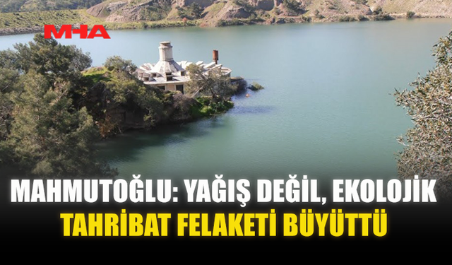 MAHMUTOĞLU: YAĞIŞ DEĞİL, EKOLOJİK TAHRİBAT FELAKETİ BÜYÜTTÜ