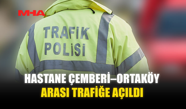 HASTANE ÇEMBERİ–ORTAKÖY ARASI TRAFİĞE AÇILDI